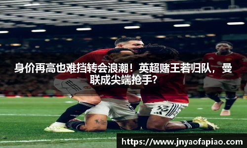 身价再高也难挡转会浪潮！英超赌王若归队，曼联成尖端抢手？
