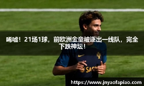 唏嘘！21场1球，前欧洲金童被逐出一线队，完全下跌神坛！