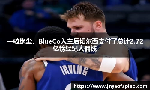 一骑绝尘，BlueCo入主后切尔西支付了总计2.72亿镑经纪人佣钱