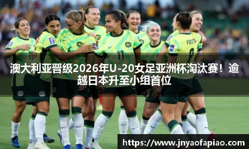 澳大利亚晋级2026年U-20女足亚洲杯淘汰赛！逾越日本升至小组首位