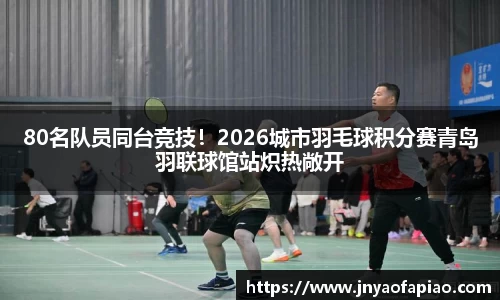 80名队员同台竞技！2026城市羽毛球积分赛青岛羽联球馆站炽热敞开